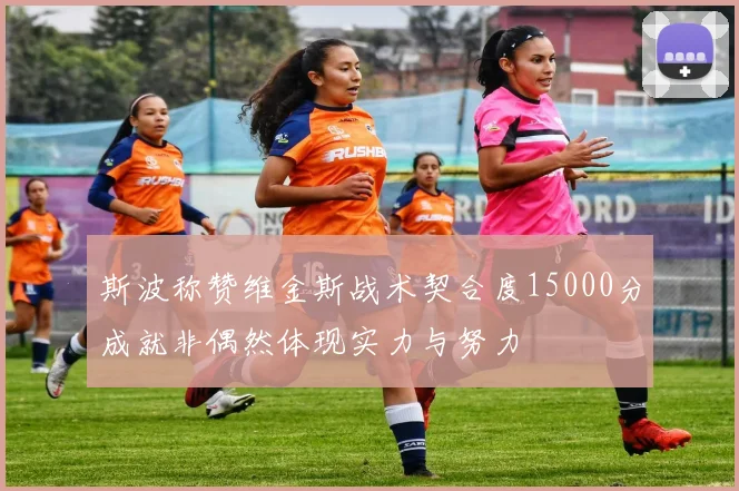 斯波称赞维金斯战术契合度15000分成就非偶然体现实力与努力