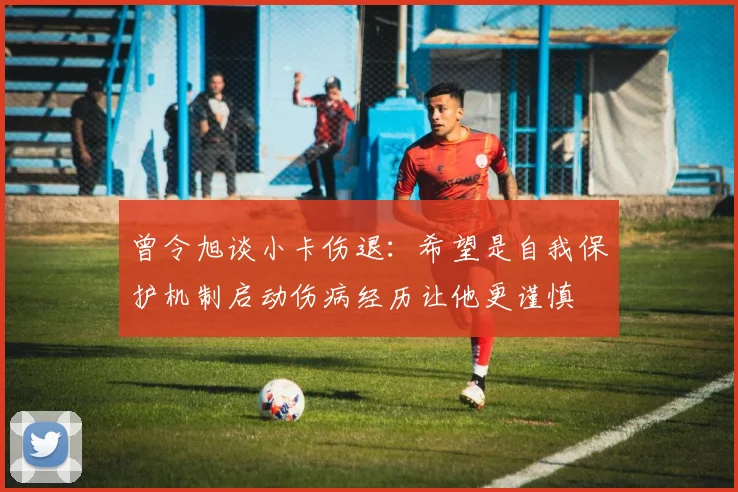 曾令旭谈小卡伤退：希望是自我保护机制启动伤病经历让他更谨慎