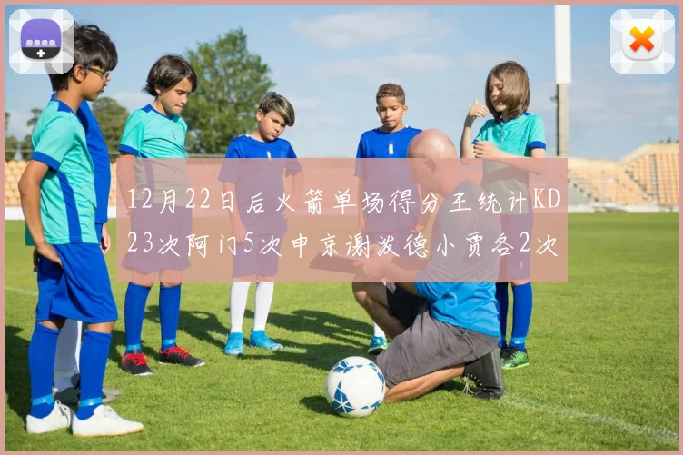 12月22日后火箭单场得分王统计KD23次阿门5次申京谢泼德小贾各2次