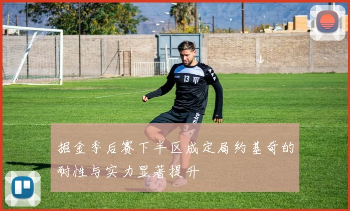 掘金季后赛下半区成定局约基奇的耐性与实力显著提升