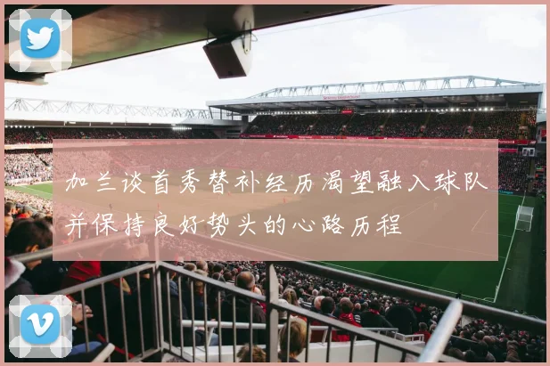 加兰谈首秀替补经历渴望融入球队并保持良好势头的心路历程