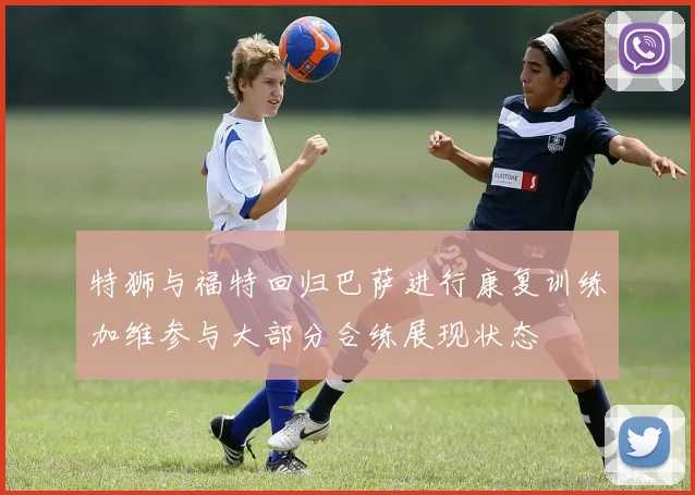 特狮与福特回归巴萨进行康复训练加维参与大部分合练展现状态