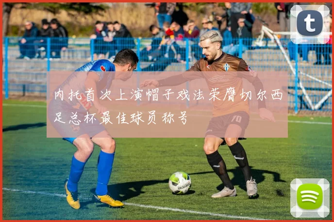 内托首次上演帽子戏法荣膺切尔西足总杯最佳球员称号