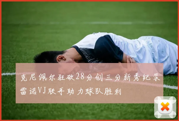 克尼佩尔狂砍28分创三分新秀纪录雷诺VJ联手助力球队胜利