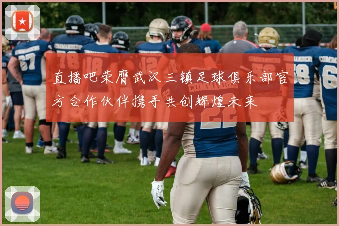 直播吧荣膺武汉三镇足球俱乐部官方合作伙伴携手共创辉煌未来