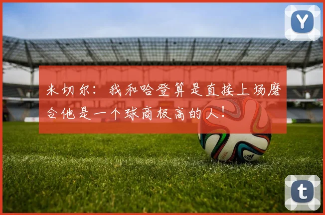 米切尔：我和哈登算是直接上场磨合他是一个球商极高的人！