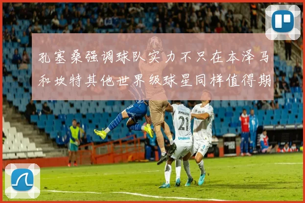 孔塞桑强调球队实力不只在本泽马和坎特其他世界级球星同样值得期待