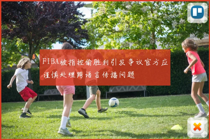 FIBA被指控偷胜利引发争议官方应谨慎处理跨语言传播问题