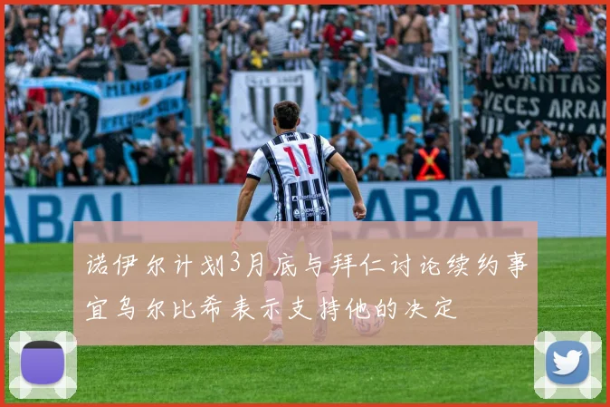 诺伊尔计划3月底与拜仁讨论续约事宜乌尔比希表示支持他的决定
